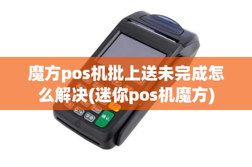 魔方pos机批上送未完成怎么解决(迷你pos机魔方)