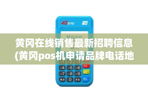 黄冈在线销售最新招聘信息(黄冈pos机申请品牌电话地址)