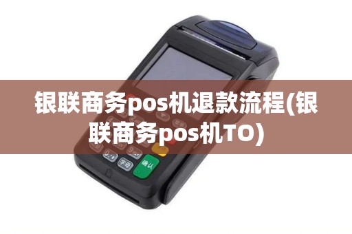 银联商务pos机退款流程(银联商务pos机TO)