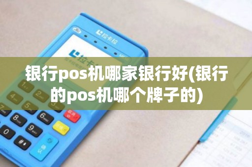 银行pos机哪家银行好(银行的pos机哪个牌子的)