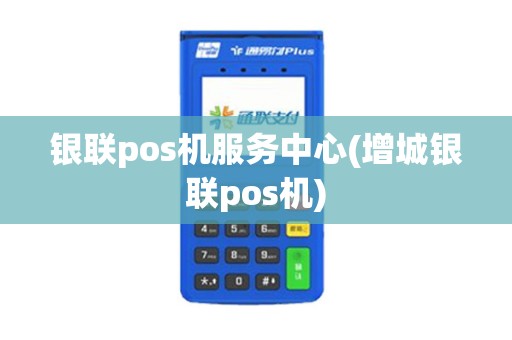银联pos机服务中心(增城银联pos机)