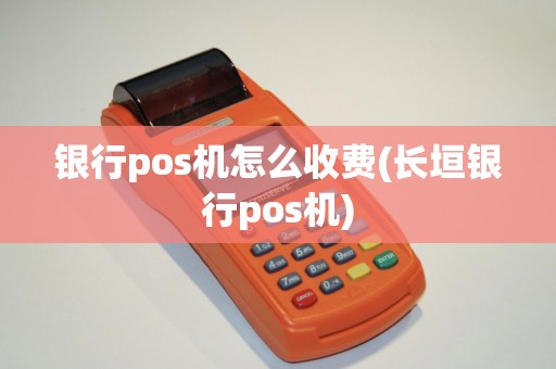 银行pos机怎么收费(长垣银行pos机)