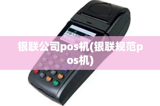 银联公司pos机(银联规范pos机)