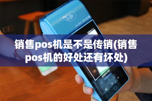 销售pos机是不是传销(销售pos机的好处还有坏处)