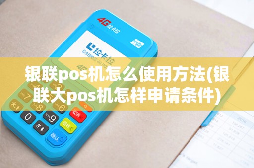 银联pos机怎么使用方法(银联大pos机怎样申请条件)