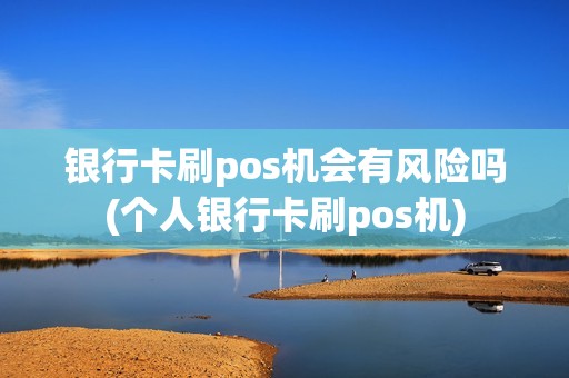 银行卡刷pos机会有风险吗(个人银行卡刷pos机)
