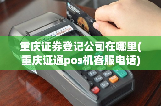重庆证券登记公司在哪里(重庆证通pos机客服电话)