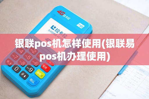 银联pos机怎样使用(银联易pos机办理使用)