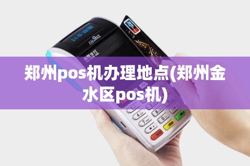郑州pos机办理地点(郑州金水区pos机)