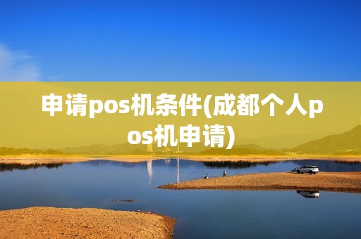 申请pos机条件(成都个人pos机申请)