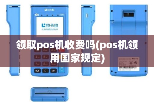 领取pos机收费吗(pos机领用国家规定)