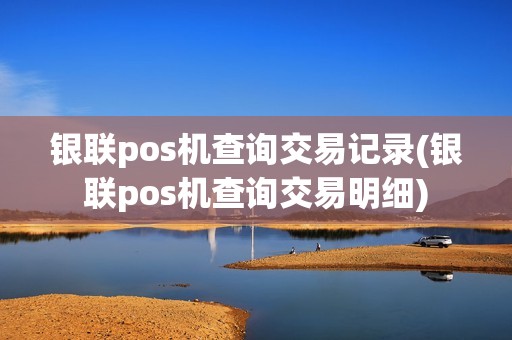 银联pos机查询交易记录(银联pos机查询交易明细)