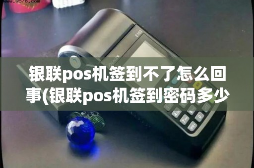 银联pos机签到不了怎么回事(银联pos机签到密码多少)
