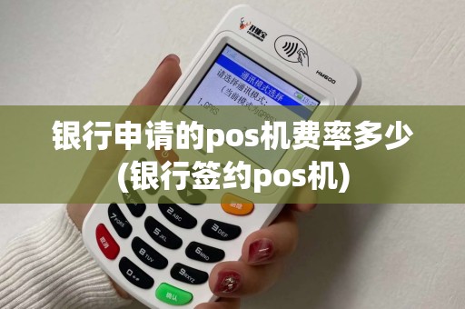 银行申请的pos机费率多少(银行签约pos机)