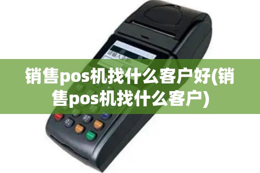 销售pos机找什么客户好(销售pos机找什么客户)