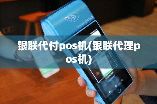 银联代付pos机(银联代理pos机)