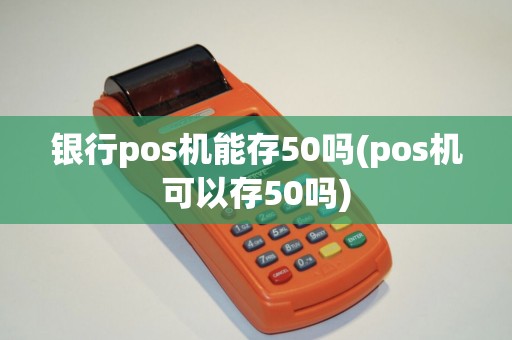 银行pos机能存50吗(pos机可以存50吗)