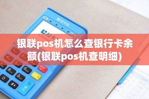 银联pos机怎么查银行卡余额(银联pos机查明细)