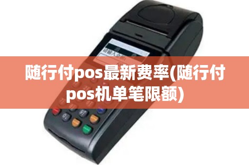 随行付pos最新费率(随行付pos机单笔限额)