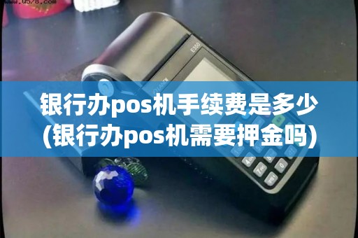 银行办pos机手续费是多少(银行办pos机需要押金吗)