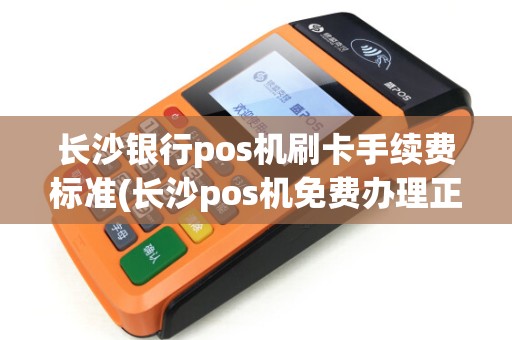 长沙银行pos机刷卡手续费标准(长沙pos机免费办理正规吗)