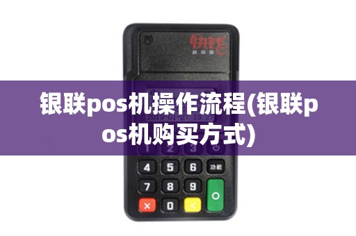 银联pos机操作流程(银联pos机购买方式)