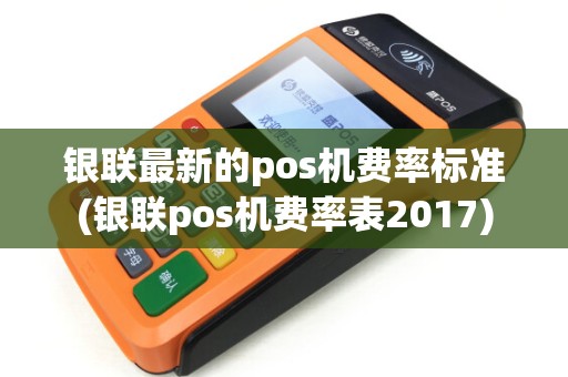 银联最新的pos机费率标准(银联pos机费率表2017)