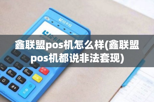 鑫联盟pos机怎么样(鑫联盟pos机都说非法套现)