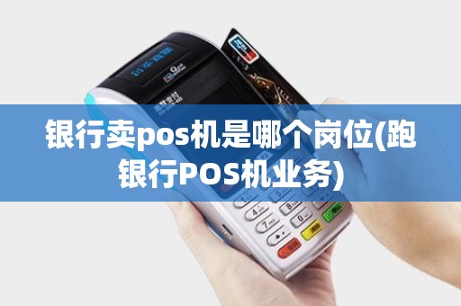 银行卖pos机是哪个岗位(跑银行POS机业务)