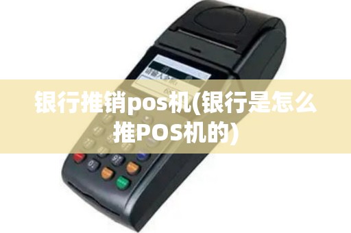 银行推销pos机(银行是怎么推POS机的)