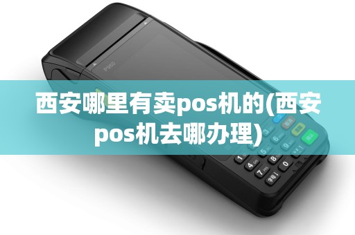 西安哪里有卖pos机的(西安pos机去哪办理)