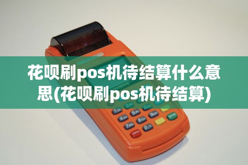 花呗刷pos机待结算什么意思(花呗刷pos机待结算)