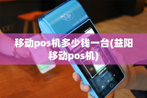 移动pos机多少钱一台(益阳移动pos机)