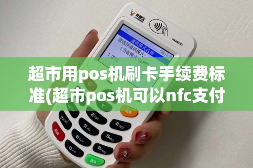 超市用pos机刷卡手续费标准(超市pos机可以nfc支付吗)