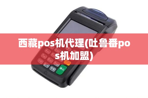 西藏pos机代理(吐鲁番pos机加盟)