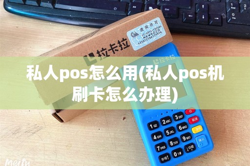 私人pos怎么用(私人pos机刷卡怎么办理)