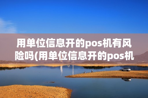 用单位信息开的pos机有风险吗(用单位信息开的pos机)