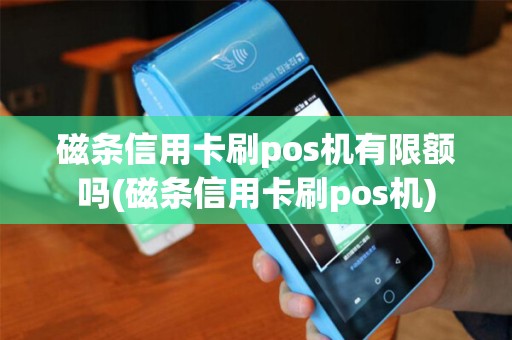 磁条信用卡刷pos机有限额吗(磁条信用卡刷pos机)