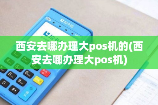 西安去哪办理大pos机的(西安去哪办理大pos机)