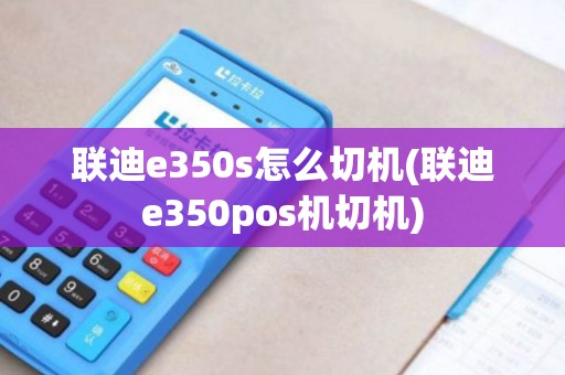 联迪e350s怎么切机(联迪e350pos机切机)
