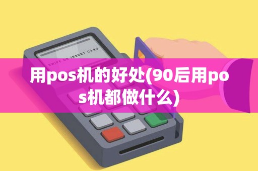 用pos机的好处(90后用pos机都做什么)