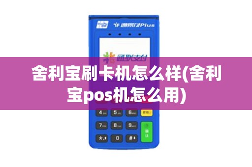 舍利宝刷卡机怎么样(舍利宝pos机怎么用)
