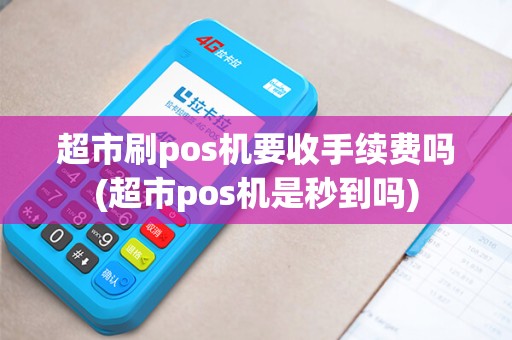 超市刷pos机要收手续费吗(超市pos机是秒到吗)