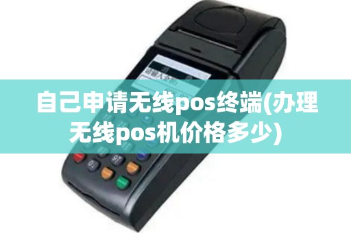 自己申请无线pos终端(办理无线pos机价格多少)