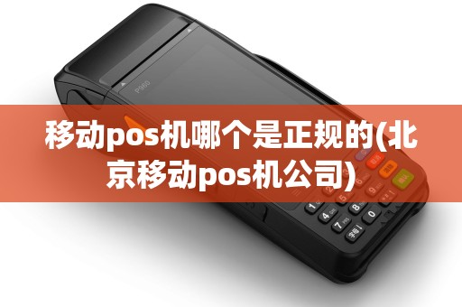 移动pos机哪个是正规的(北京移动pos机公司)