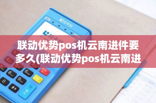 联动优势pos机云南进件要多久(联动优势pos机云南进件)