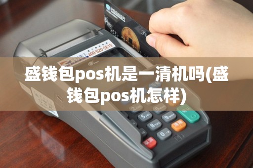 盛钱包pos机是一清机吗(盛钱包pos机怎样)