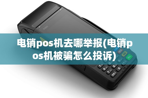 电销pos机去哪举报(电销pos机被骗怎么投诉)