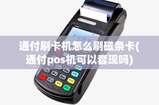 通付刷卡机怎么刷磁条卡(通付pos机可以套现吗)