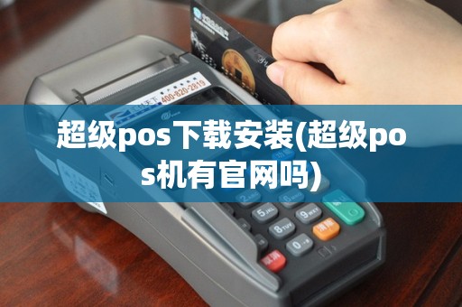 超级pos下载安装(超级pos机有官网吗)